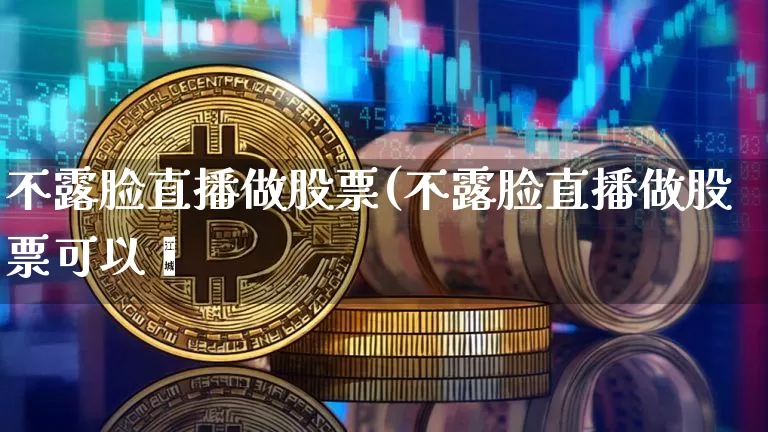 不露脸直播做股票(不露脸直播做股票可以吿_https://www.erdeww.com_期货资讯_第1张
