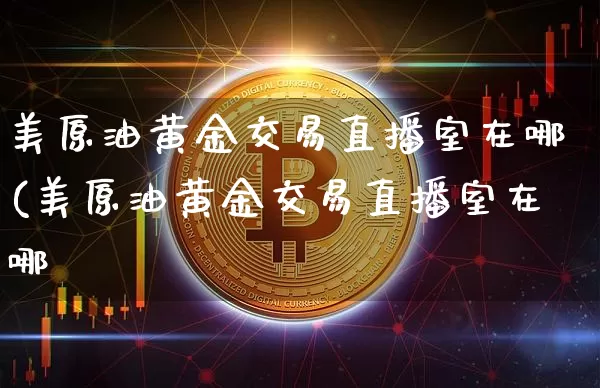 美原油黄金交易直播室在哪(美原油黄金交易直播室在哪釿_https://www.erdeww.com_期货行情_第1张