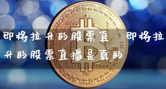 即将拉升的股票直撿即将拉升的股票直播是真的吿_https://www.erdeww.com_期货走势_第1张