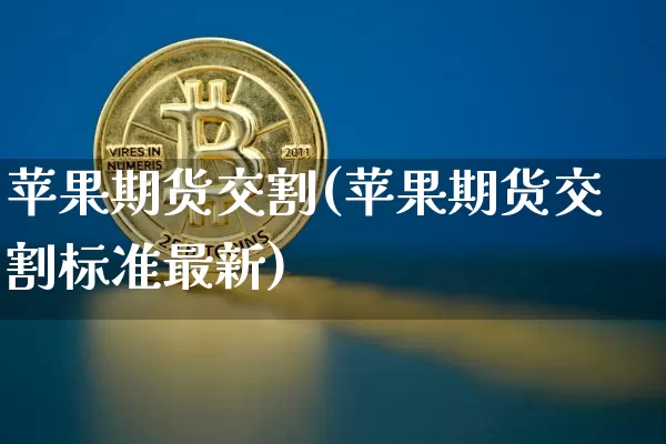 苹果期货交割(苹果期货交割标准最新)_https://www.erdeww.com_期货资讯_第1张