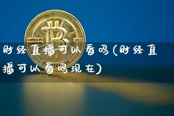 财经直播可以看吗(财经直播可以看吗现在)_https://www.erdeww.com_期货知识_第1张