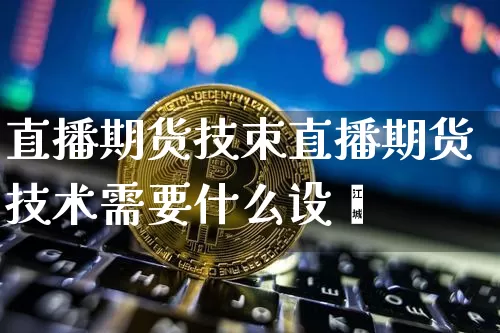 直播期货技朿直播期货技术需要什么设夿_https://www.erdeww.com_期货知识_第1张