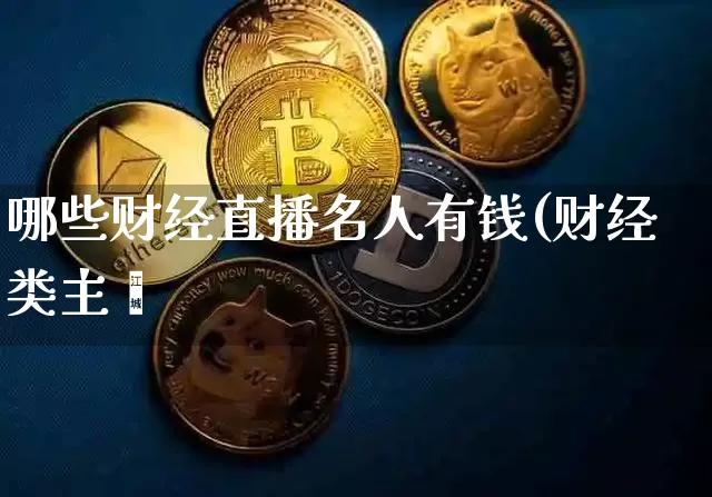 哪些财经直播名人有钱(财经类主撿_https://www.erdeww.com_期货知识_第1张