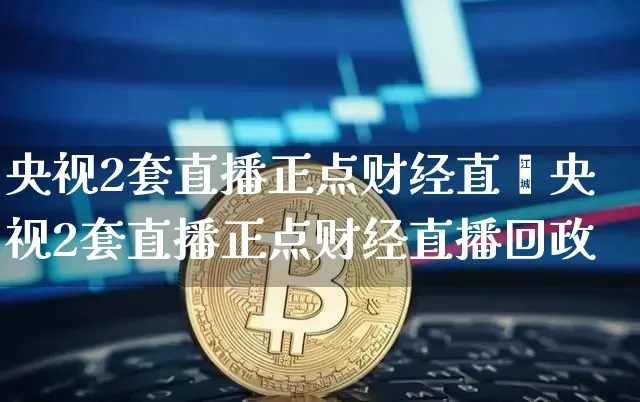 央视2套直播正点财经直撿央视2套直播正点财经直播回政_https://www.erdeww.com_期货_第1张