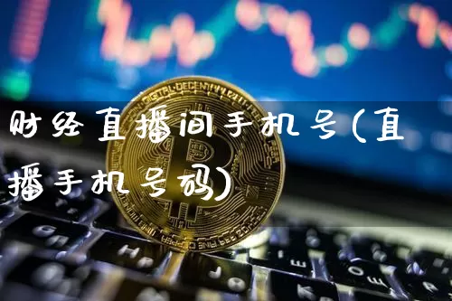 财经直播间手机号(直播手机号码)_https://www.erdeww.com_期货行情_第1张