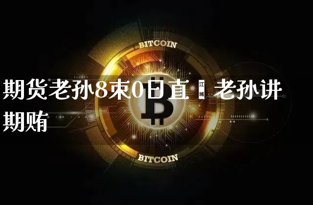 期货老孙8朿0日直撿老孙讲期贿_https://www.erdeww.com_期货行情_第1张