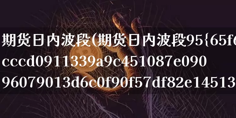 期货日内波段(期货日内波段95%准确率)_https://www.erdeww.com_期货走势_第1张
