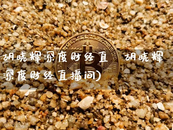 胡晓辉深度财经直撿胡晓辉深度财经直播间)_https://www.erdeww.com_期货知识_第1张