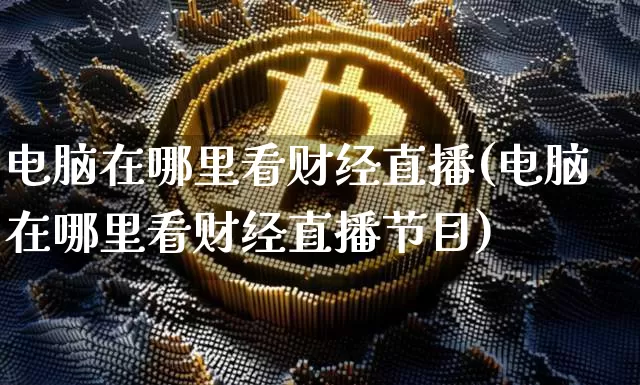电脑在哪里看财经直播(电脑在哪里看财经直播节目)_https://www.erdeww.com_期货资讯_第1张