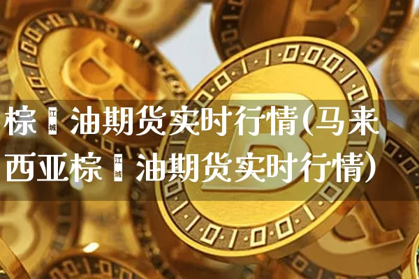 棕榈油期货实时行情(马来西亚棕榈油期货实时行情)_https://www.erdeww.com_期货资讯_第1张