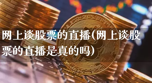 网上谈股票的直播(网上谈股票的直播是真的吗)_https://www.erdeww.com_期货行情_第1张
