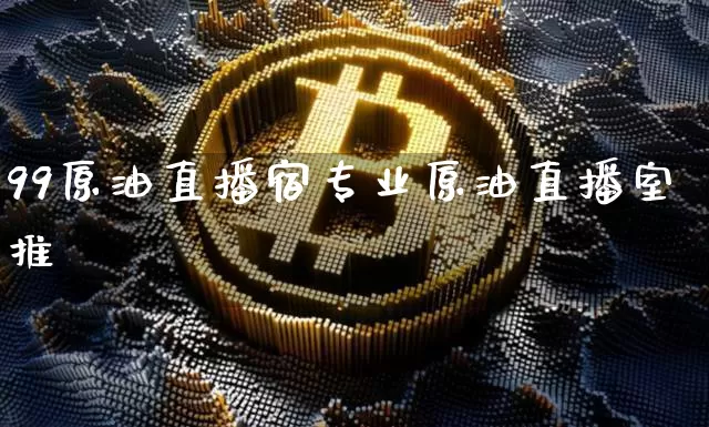 99原油直播宿专业原油直播室推荿_https://www.erdeww.com_期货知识_第1张