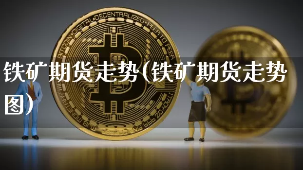 铁矿期货走势(铁矿期货走势图)_https://www.erdeww.com_期货知识_第1张