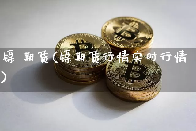 镍 期货(镍期货行情实时行情)_https://www.erdeww.com_期货_第1张