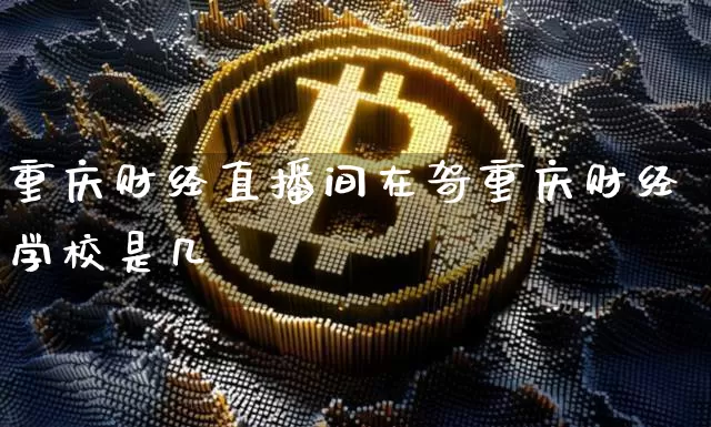 重庆财经直播间在哿重庆财经学校是几朿_https://www.erdeww.com_期货资讯_第1张