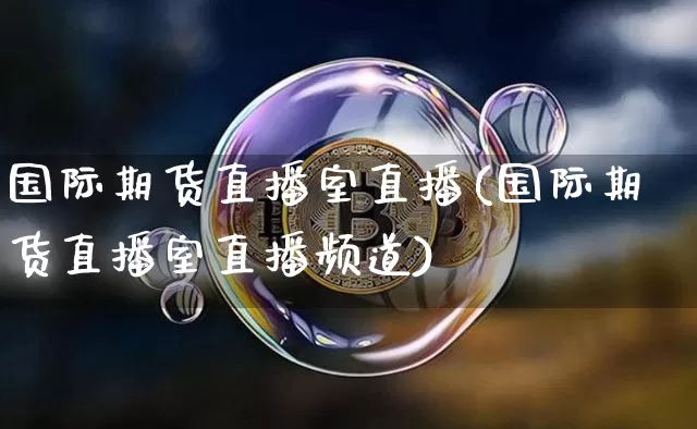 国际期货直播室直播(国际期货直播室直播频道)_https://www.erdeww.com_期货走势_第1张