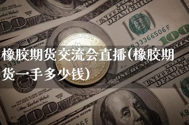 橡胶期货交流会直播(橡胶期货一手多少钱)_https://www.erdeww.com_期货资讯_第1张