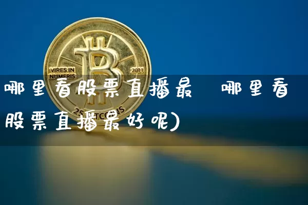 哪里看股票直播最奿哪里看股票直播最好呢)_https://www.erdeww.com_期货走势_第1张