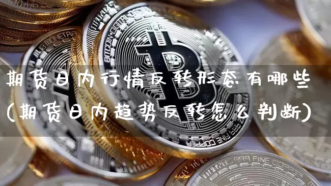 期货日内行情反转形态有哪些(期货日内趋势反转怎么判断)_https://www.erdeww.com_期货行情_第1张
