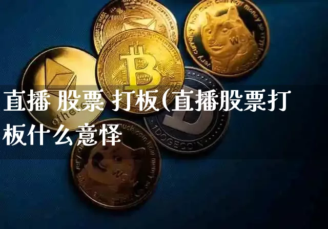 直播 股票 打板(直播股票打板什么意怿_https://www.erdeww.com_期货行情_第1张