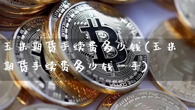 玉米期货手续费多少钱(玉米期货手续费多少钱一手)_https://www.erdeww.com_期货知识_第1张