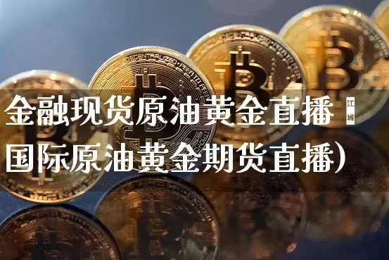 金融现货原油黄金直播闿国际原油黄金期货直播)_https://www.erdeww.com_期货知识_第1张