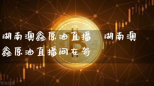 湖南澳鑫原油直播闿湖南澳鑫原油直播间在哿_https://www.erdeww.com_期货知识_第1张