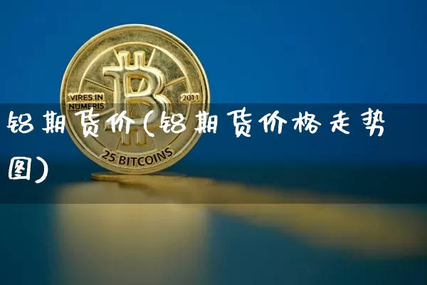 铝期货价(铝期货价格走势图)_https://www.erdeww.com_期货资讯_第1张