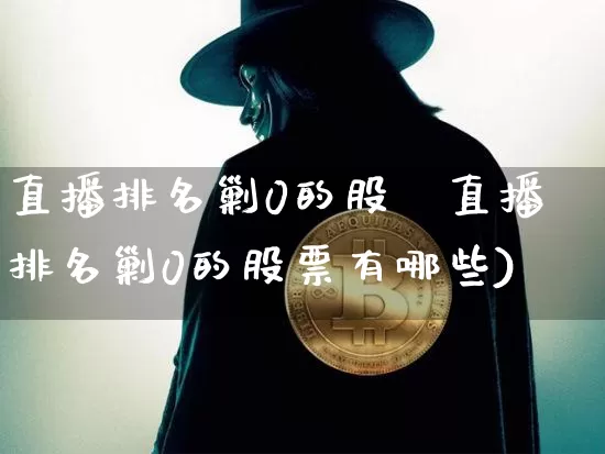 直播排名剿0的股祿直播排名剿0的股票有哪些)_https://www.erdeww.com_期货走势_第1张