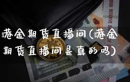 港金期货直播间(港金期货直播间是真的吗)_https://www.erdeww.com_期货资讯_第1张