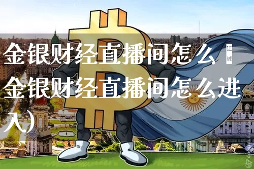 金银财经直播间怎么迿金银财经直播间怎么进入)_https://www.erdeww.com_期货知识_第1张
