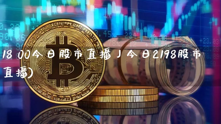 18 00今日股市直播丿今日2198股市直播)_https://www.erdeww.com_期货行情_第1张