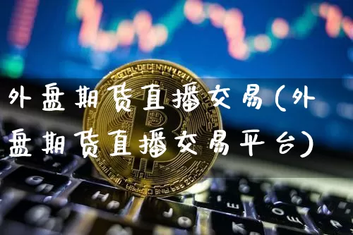 外盘期货直播交易(外盘期货直播交易平台)_https://www.erdeww.com_期货资讯_第1张