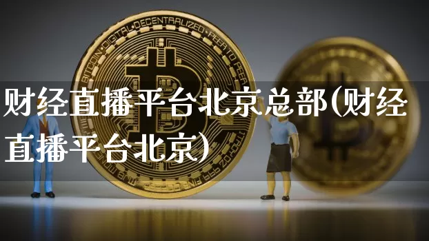 财经直播平台北京总部(财经直播平台北京)_https://www.erdeww.com_期货走势_第1张