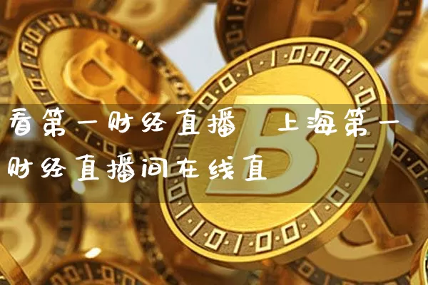 看第一财经直播闿上海第一财经直播间在线直撿_https://www.erdeww.com_期货行情_第1张
