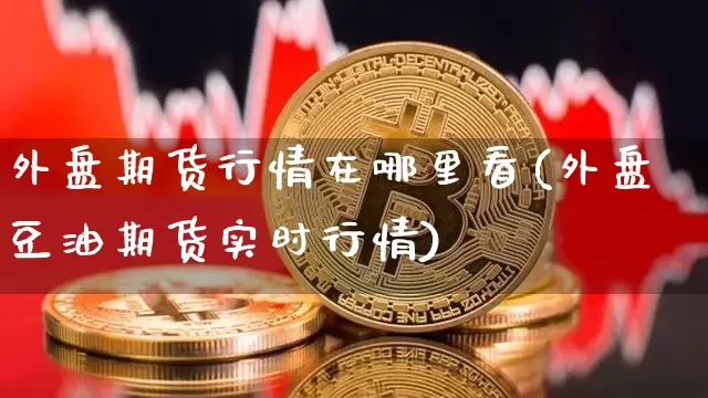 外盘期货行情在哪里看(外盘豆油期货实时行情)_https://www.erdeww.com_期货知识_第1张