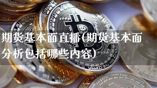 期货基本面直播(期货基本面分析包括哪些内容)_https://www.erdeww.com_期货行情_第1张