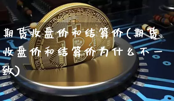 期货收盘价和结算价(期货收盘价和结算价为什么不一致)_https://www.erdeww.com_期货资讯_第1张