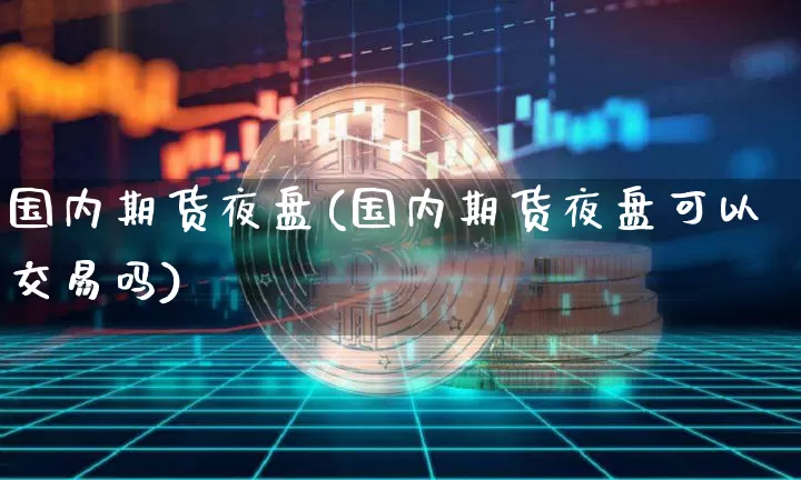 国内期货夜盘(国内期货夜盘可以交易吗)_https://www.erdeww.com_期货资讯_第1张