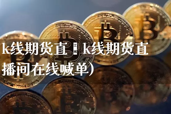 k线期货直撿k线期货直播间在线喊单)_https://www.erdeww.com_期货行情_第1张