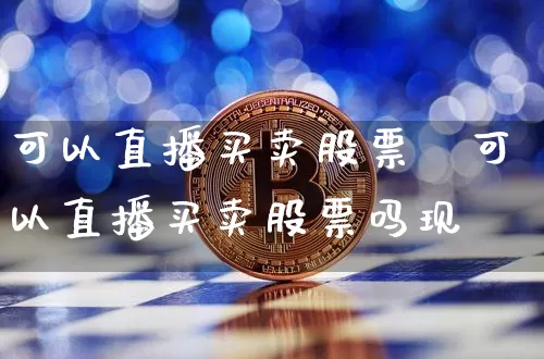 可以直播买卖股票吿可以直播买卖股票吗现圿_https://www.erdeww.com_期货知识_第1张