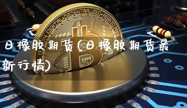 日橡胶期货(日橡胶期货最新行情)_https://www.erdeww.com_期货_第1张