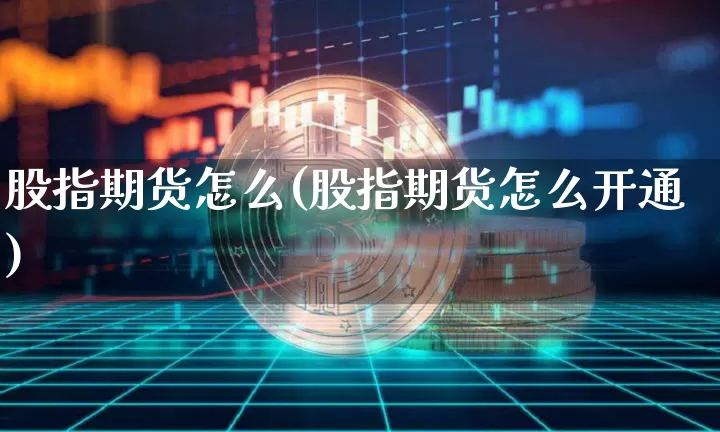 股指期货怎么(股指期货怎么开通)_https://www.erdeww.com_期货知识_第1张