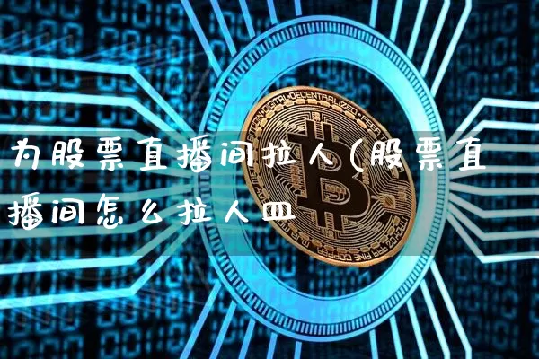 为股票直播间拉人(股票直播间怎么拉人皿_https://www.erdeww.com_期货资讯_第1张