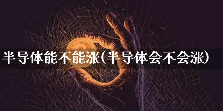 半导体能不能涨(半导体会不会涨)_https://www.erdeww.com_期货_第1张