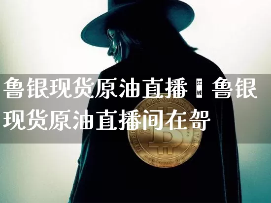 鲁银现货原油直播闿鲁银现货原油直播间在哿_https://www.erdeww.com_期货行情_第1张