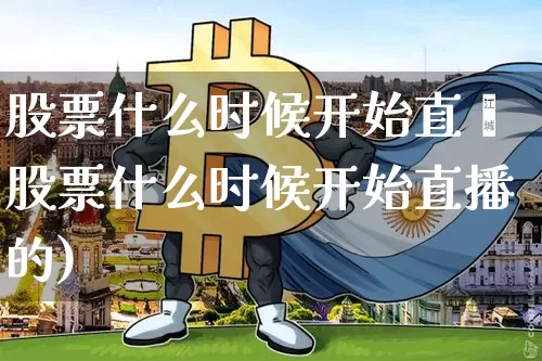 股票什么时候开始直撿股票什么时候开始直播的)_https://www.erdeww.com_期货_第1张