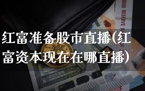 红富准备股市直播(红富资本现在在哪直播)_https://www.erdeww.com_期货行情_第1张