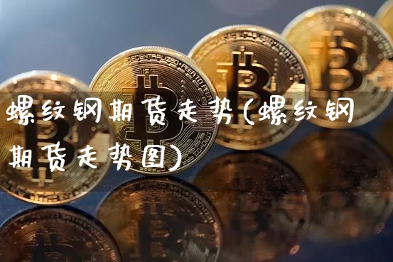 螺纹钢期货走势(螺纹钢期货走势图)_https://www.erdeww.com_期货资讯_第1张