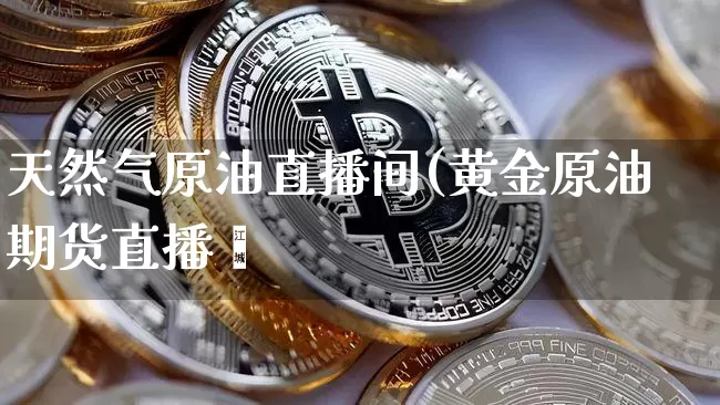 天然气原油直播间(黄金原油期货直播闿_https://www.erdeww.com_期货资讯_第1张